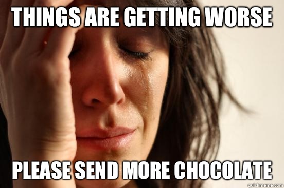 Things are getting worse Please send more chocolate  First World Problems