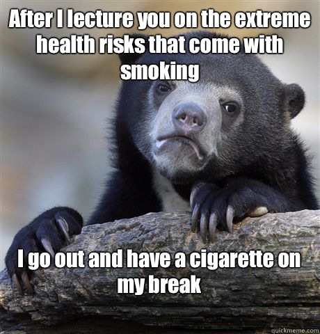 After I lecture you on the extreme health risks that come with smoking I go out and have a cigarette on my break
  Confession Bear