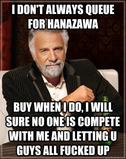 i don't always queue for hanazawa buy when i do, i will sure no one is compete with me and letting u guys all fucked up  The Most Interesting Man In The World