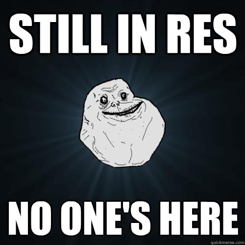Still in res No one's here  Forever Alone