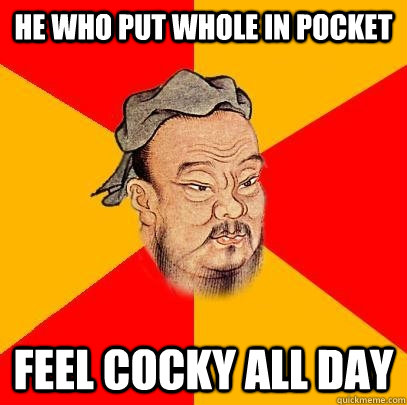 He who put whole in Pocket Feel cocky all day  Confucius says