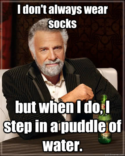 I don't always wear socks but when I do, I step in a puddle of water.  The Most Interesting Man In The World