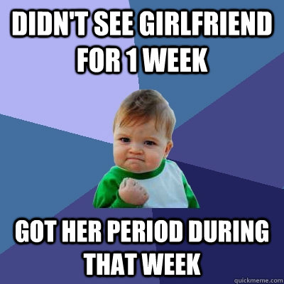 Didn't see girlfriend for 1 week got her period during that week  Success Kid