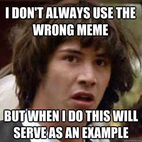 I don't always use the wrong meme but when i do this will serve as an example  conspiracy keanu