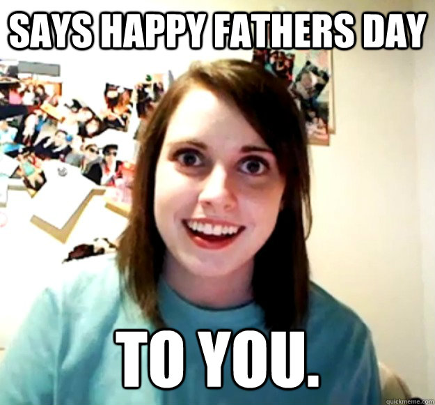 Says Happy fathers day  TO YOU.  Overly Attached Girlfriend