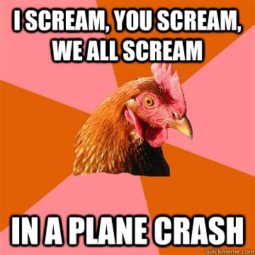 I scream, you scream, we all scream In a plane crash   Anti-Joke Chicken