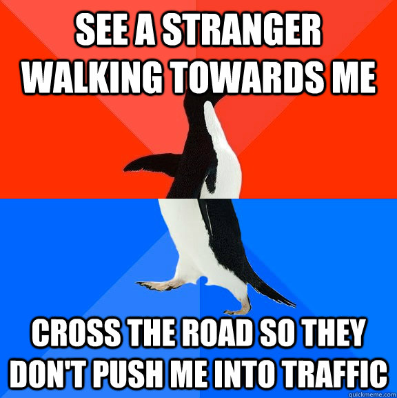 See a stranger walking towards me Cross the road so they don't push me into traffic  Socially Awesome Awkward Penguin