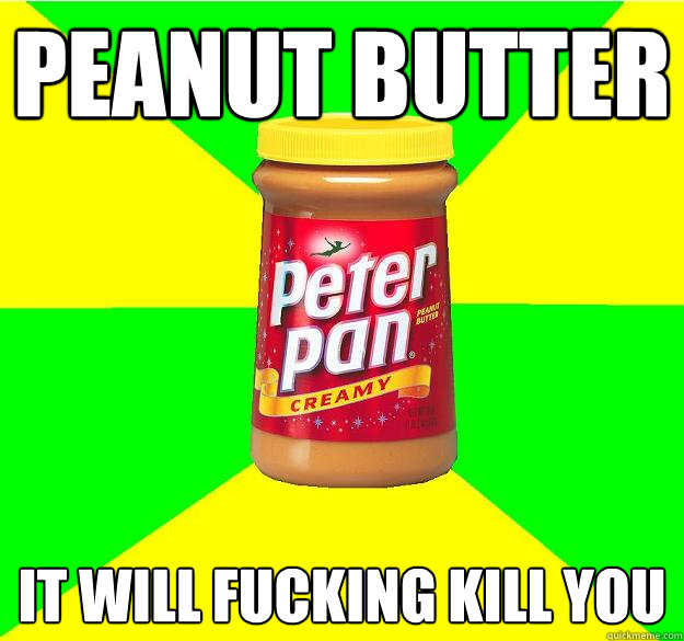 peanut butter it will fucking kill you  