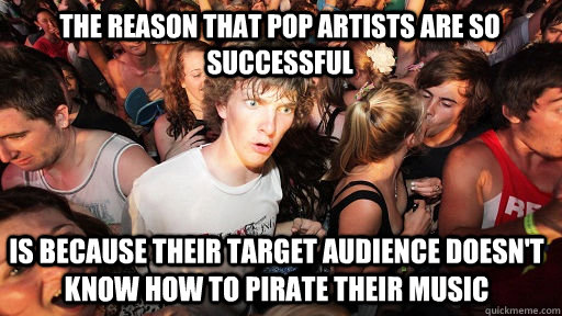 The reason that pop artists are so successful is because their target audience doesn't know how to pirate their music  Sudden Clarity Clarence