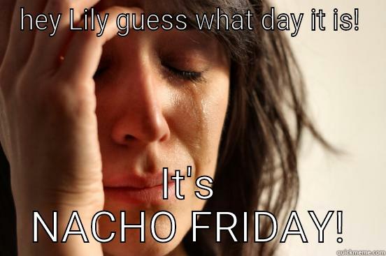 HEY LILY GUESS WHAT DAY IT IS! IT'S NACHO FRIDAY! First World Problems