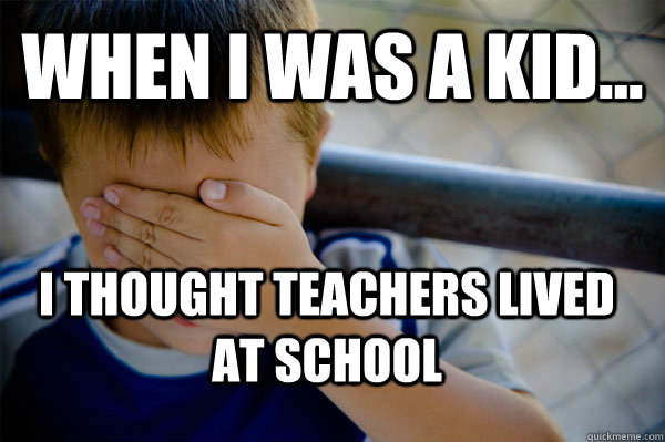 WHEN I WAS A KID... I thought teachers lived at school  Confession kid