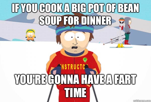 If you cook a big pot of bean soup for dinner You're gonna have a fart time  Super Cool Ski Instructor