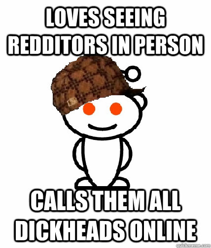 Loves seeing redditors in person calls them all dickheads online  Scumbag Redditor