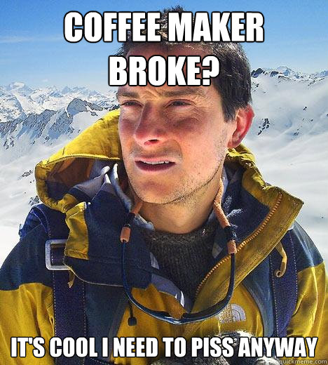 coffee maker broke? it's cool i need to piss anyway - coffee maker broke? it's cool i need to piss anyway  Bear Grylls