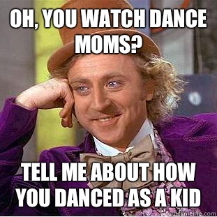 Oh, you watch dance moms? Tell me about how you danced as a kid - Oh, you watch dance moms? Tell me about how you danced as a kid  Condescending Wonka
