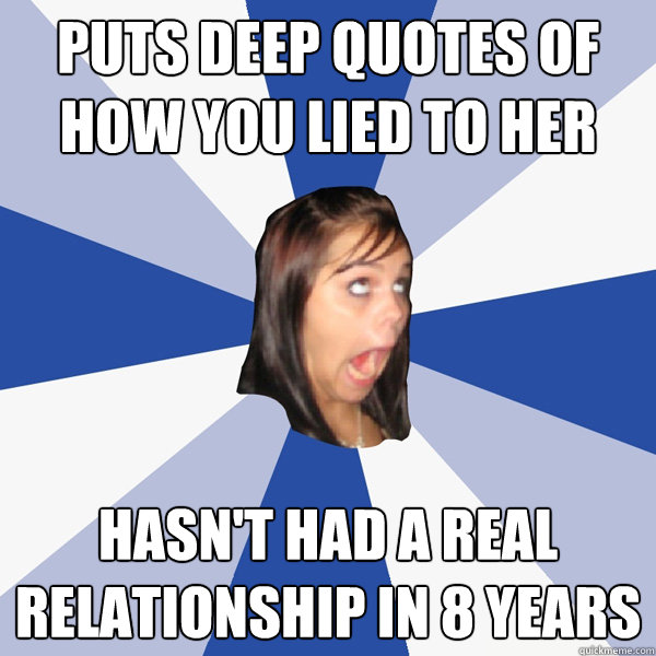 puts deep quotes of how you lied to her hasn't had a real relationship in 8 years  Annoying Facebook Girl