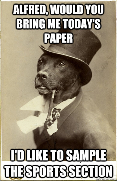 Alfred, would you bring me today's paper  I'd like to sample the sports section  Old Money Dog