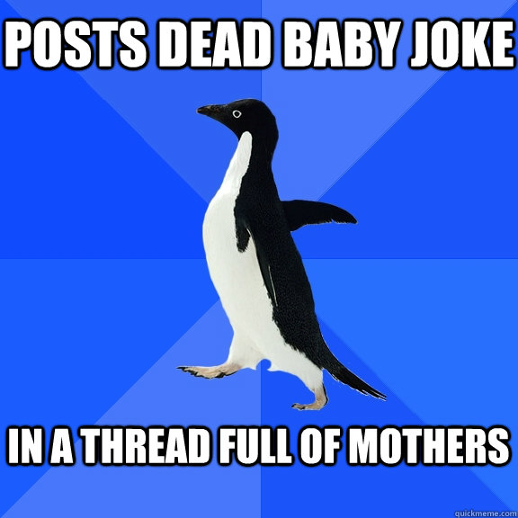 Posts dead baby joke  in a thread full of mothers   Socially Awkward Penguin