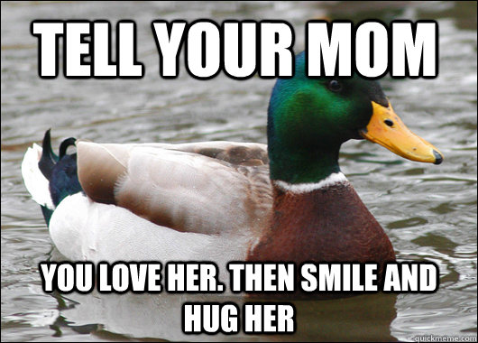 tell your mom you love her. then smile and hug her  Actual Advice Mallard