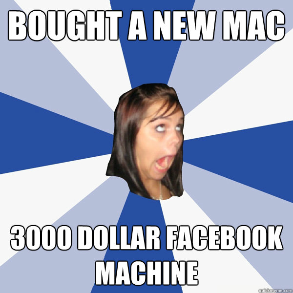 Bought a new mac 3000 dollar facebook machine   Annoying Facebook Girl