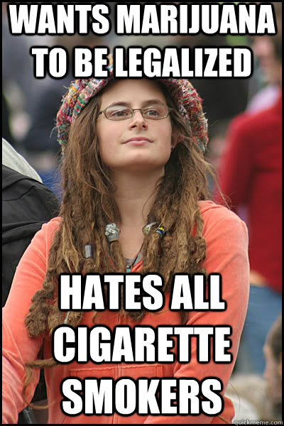 wants marijuana to be legalized  hates all cigarette smokers - wants marijuana to be legalized  hates all cigarette smokers  liberal college girl