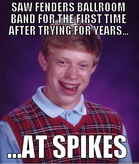 SAW FENDERS BALLROOM BAND FOR THE FIRST TIME AFTER TRYING FOR YEARS... ...AT SPIKES Bad Luck Brian