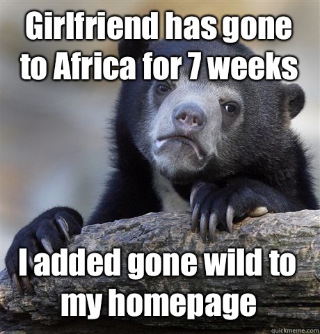 Girlfriend has gone to Africa for 7 weeks I added gone wild to my homepage  Confession Bear