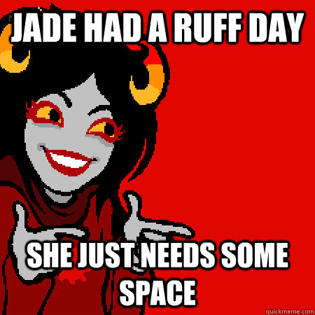Jade had a ruff day she just needs some space  Bad Joke Aradia
