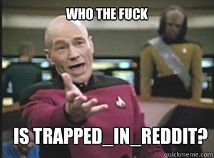 who the fuck is Trapped_in_Reddit?  Annoyed Picard