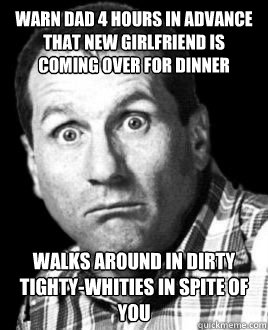 Warn dad 4 hours in advance that new girlfriend is coming over for dinner Walks around in dirty tighty-whities in spite of you  Deadbeat Dad