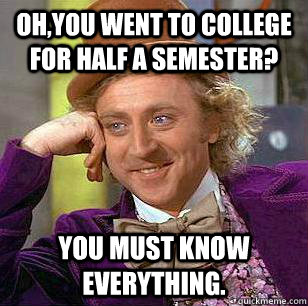 Oh,you went to college for half a semester? You must know everything.  