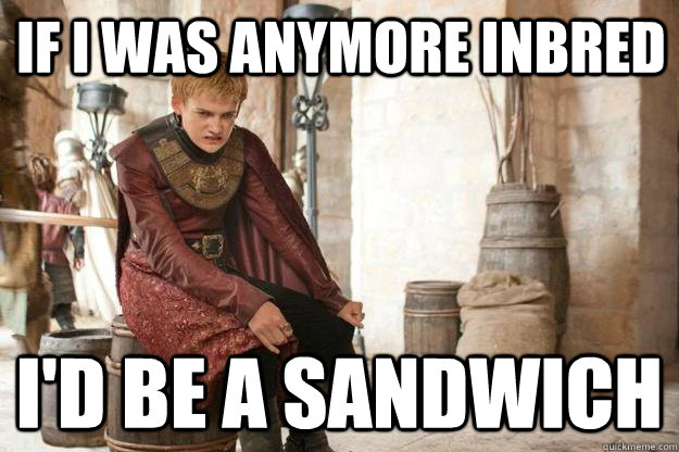 If i was anymore inbred i'd be a sandwich  