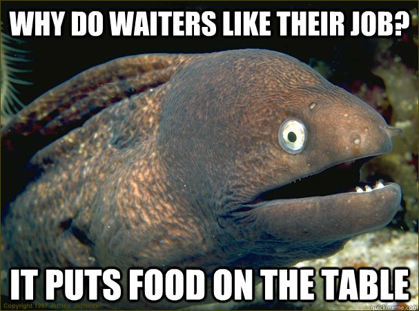 Why do waiters like their job? It puts food on the table  Bad Joke Eel