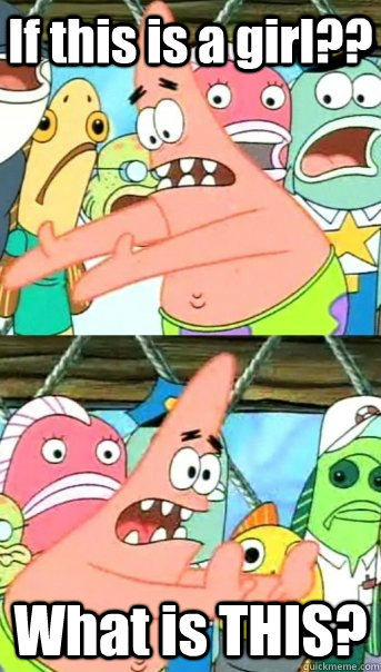 If this is a girl?? What is THIS?  Push it somewhere else Patrick
