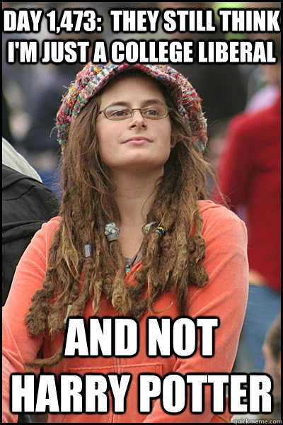 Day 1,473:  They still think I'm just a college liberal and not Harry Potter  College Liberal