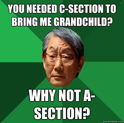 you needed C-section to bring me grandchild? why not a-section?  High Expectations Asian Father