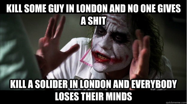 Kill some guy in London and no one gives a shit Kill a solider in London and everybody loses their minds  Joker Mind Loss