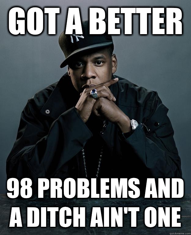 Got a better  98 problems and a ditch ain't one  Jay Z Problems