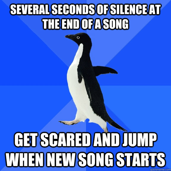 several seconds of silence at the end of a song get scared and jump when new song starts  Socially Awkward Penguin