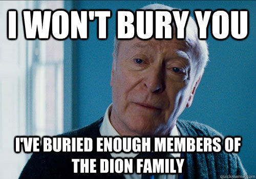 i won't bury you i've buried enough members of the dion family  