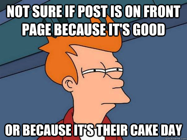 not sure if post is on front page because it's good or because it's their cake day  Futurama Fry