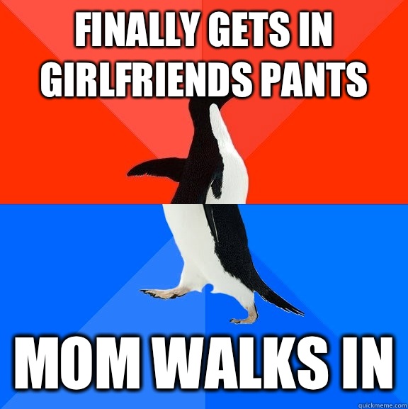 Finally gets in girlfriends pants Mom walks in  Socially Awesome Awkward Penguin