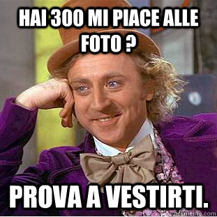 Hai 300 mi piace alle foto ? prova a vestirti.   Condescending Wonka