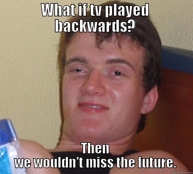 WHAT IF TV PLAYED BACKWARDS? THEN WE WOULDN'T MISS THE FUTURE. 10 Guy