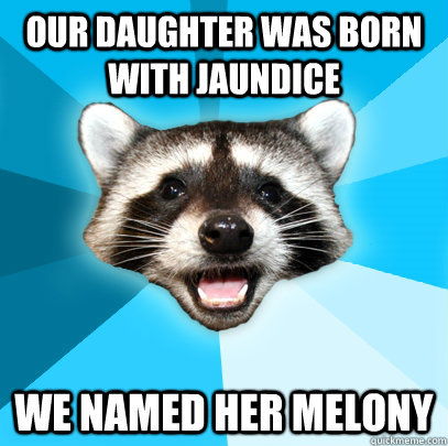 OUR DAUGHTER WAS BORN WITH JAUNDICE WE NAMED HER MELONY  Lame Pun Coon