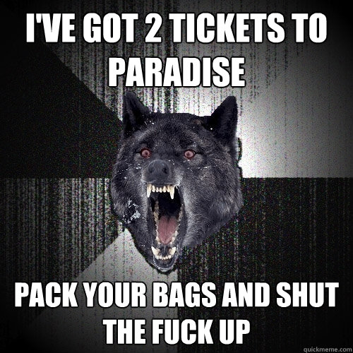 I've got 2 tickets to paradise pack your bags and shut the fuck up   Insanity Wolf