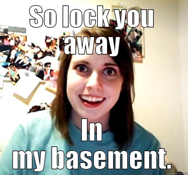 SO LOCK YOU AWAY IN MY BASEMENT. Overly Attached Girlfriend