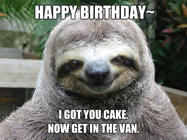 HAPPY BIRTHDAY~ I got you cake.
Now get in the van.  - HAPPY BIRTHDAY~ I got you cake.
Now get in the van.   happy birthday sloth