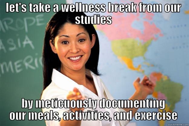 LET'S TAKE A WELLNESS BREAK FROM OUR STUDIES BY METICUOUSLY DOCUMENTING OUR MEALS, ACTIVITIES, AND EXERCISE Unhelpful High School Teacher