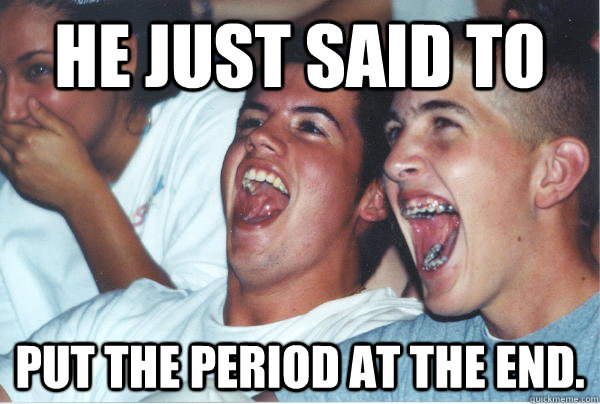 He just said to put the period at the end.  Immature High Schoolers